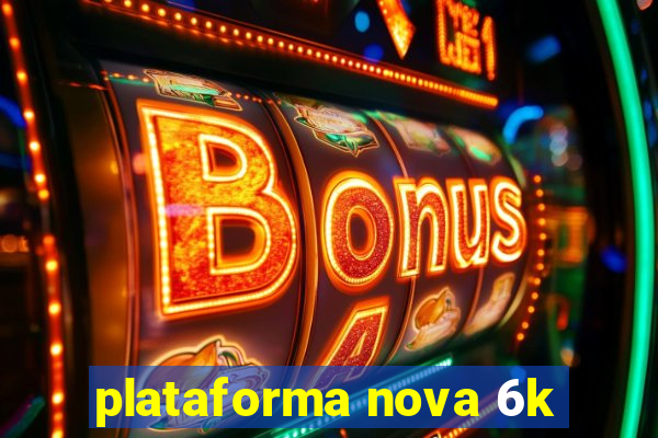 plataforma nova 6k